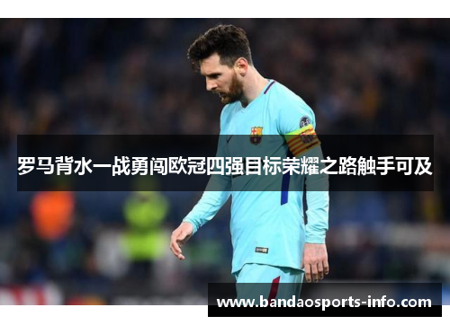 罗马背水一战勇闯欧冠四强目标荣耀之路触手可及