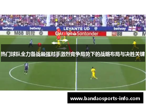 热门球队全力备战最强对手激烈竞争局势下的战略布局与决胜关键