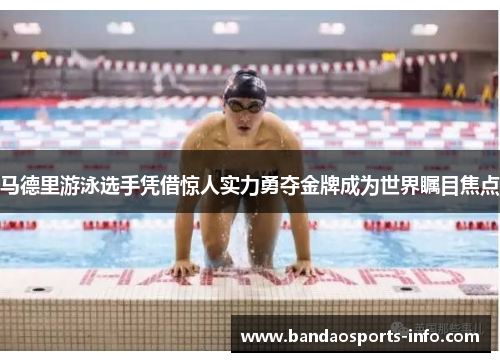 马德里游泳选手凭借惊人实力勇夺金牌成为世界瞩目焦点