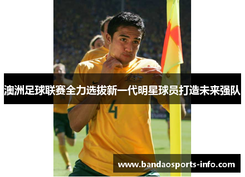 澳洲足球联赛全力选拔新一代明星球员打造未来强队