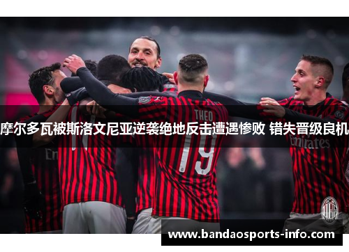 摩尔多瓦被斯洛文尼亚逆袭绝地反击遭遇惨败 错失晋级良机