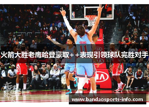 火箭大胜老鹰哈登豪取++表现引领球队完胜对手