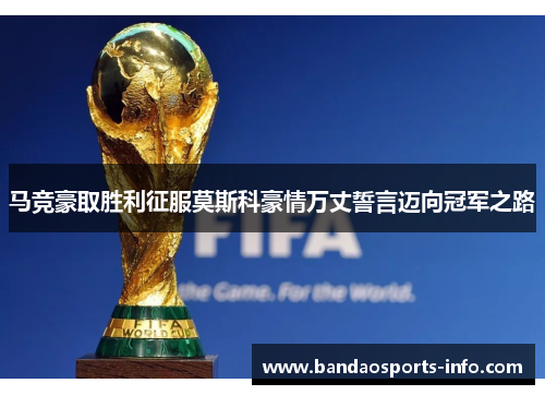 马竞豪取胜利征服莫斯科豪情万丈誓言迈向冠军之路
