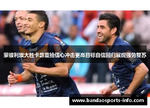 蒙彼利埃大胜卡昂重拾信心冲击更高目标自信回归展现强势复苏