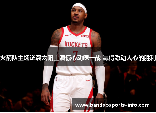 火箭队主场逆袭太阳上演惊心动魄一战 赢得激动人心的胜利