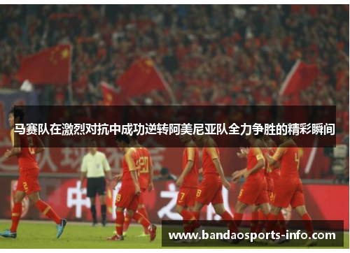 马赛队在激烈对抗中成功逆转阿美尼亚队全力争胜的精彩瞬间