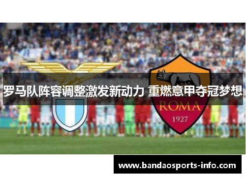罗马队阵容调整激发新动力 重燃意甲夺冠梦想