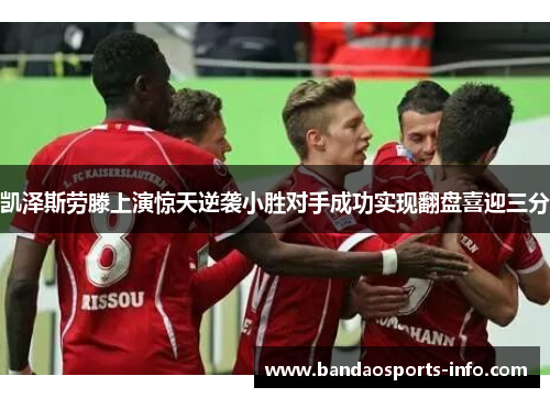 凯泽斯劳滕上演惊天逆袭小胜对手成功实现翻盘喜迎三分