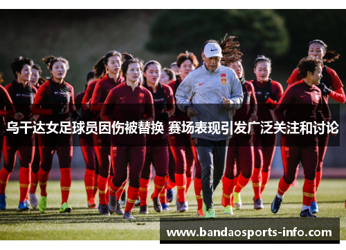 乌干达女足球员因伤被替换 赛场表现引发广泛关注和讨论