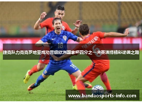 捷克队力克克罗地亚成功晋级欧洲国家杯四分之一决赛演绎精彩逆袭之路
