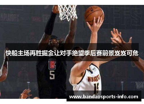 快船主场再胜掘金让对手绝望季后赛前景岌岌可危